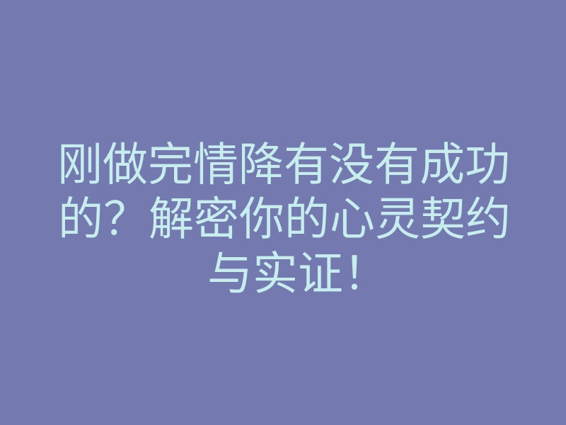 刚做完情降有没有成功的?解密你的心灵契约与实证!