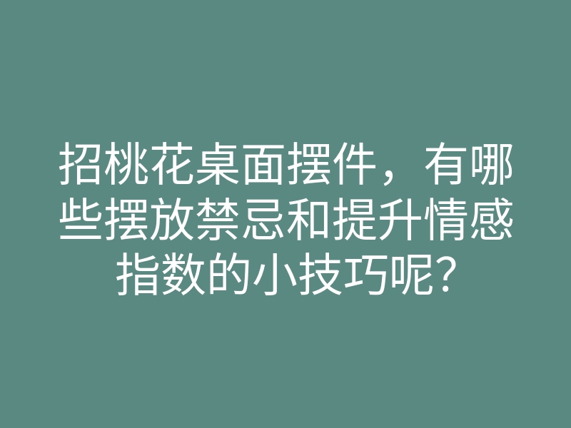 招桃花桌面摆件,有哪些摆放禁忌和提升情感指数的小技巧呢?
