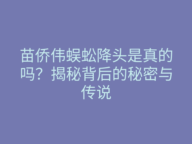苗侨伟蜈蚣降头是真的吗？揭秘背后的秘密与传说