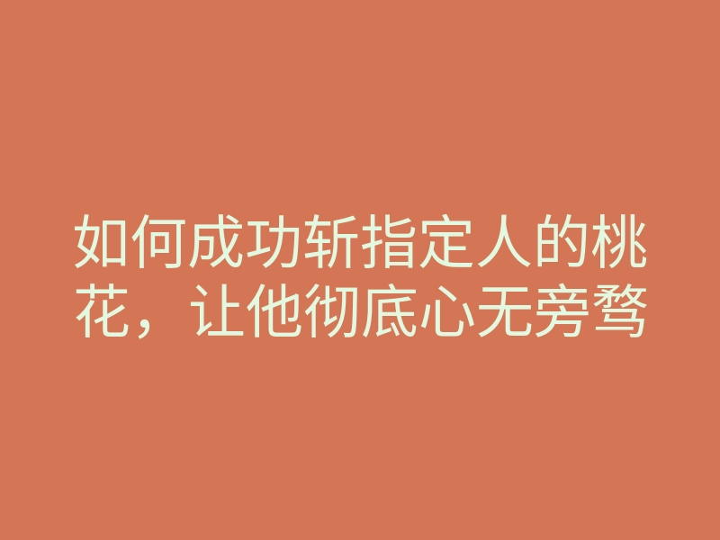 如何成功斩指定人的桃花,让他彻底心无旁骛