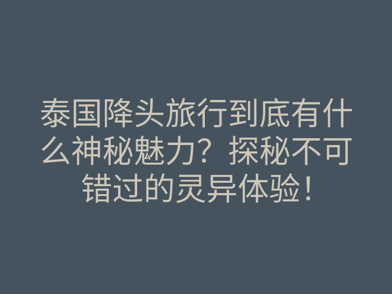 泰国降头旅行到底有什么神秘魅力?探秘不可错过的灵异体验!