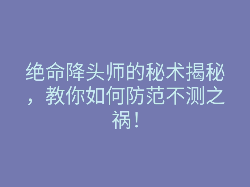 绝命降头师的秘术揭秘，教你如何防范不测之祸！
