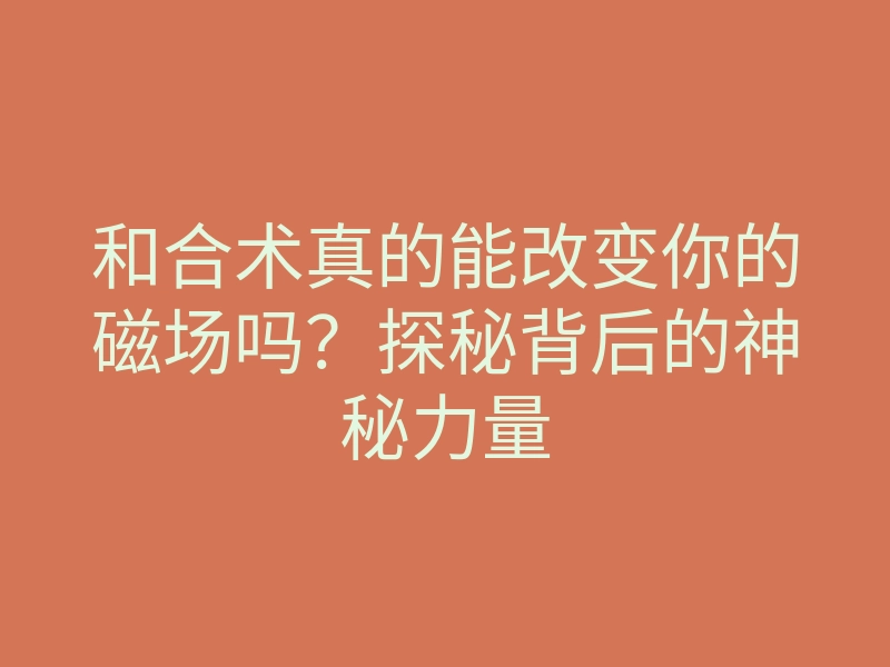 和合术真的能改变你的磁场吗?探秘背后的神秘力量