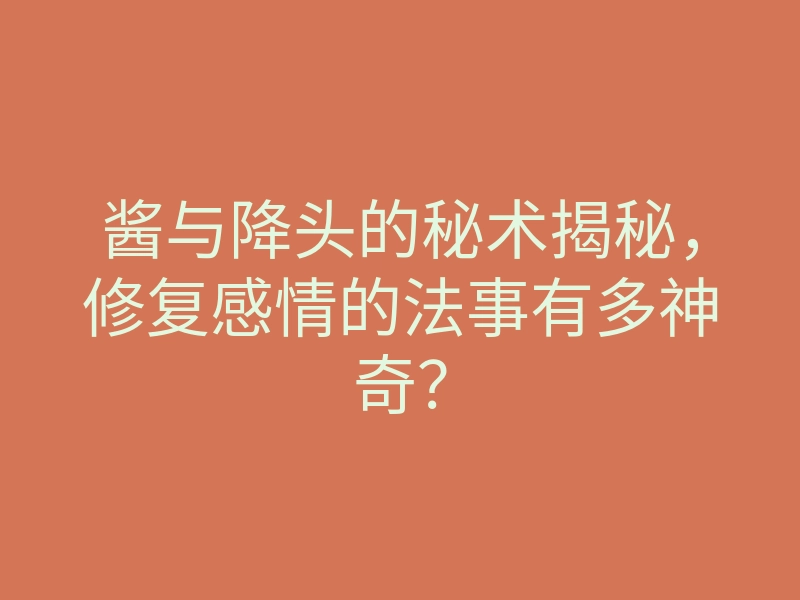 酱与降头的秘术揭秘，修复感情的法事有多神奇？