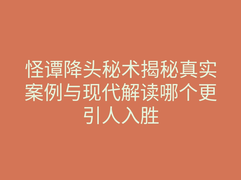 怪谭降头秘术揭秘真实案例与现代解读哪个更引人入胜