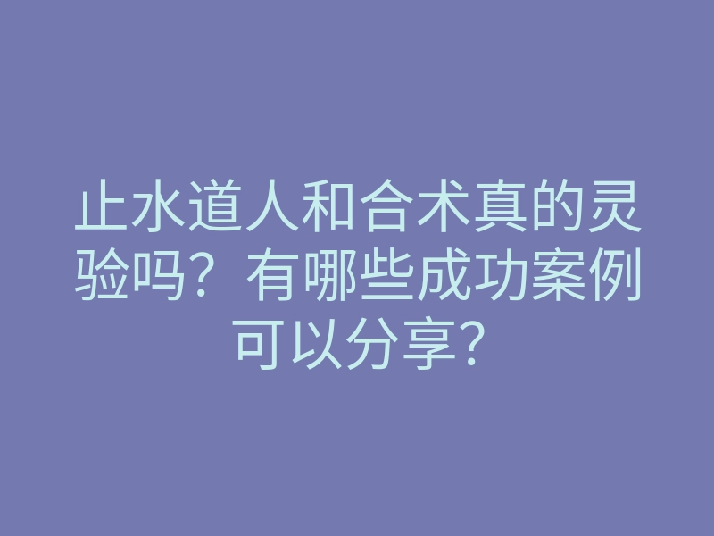 止水道人和合术真的灵验吗?有哪些成功案例可以分享?