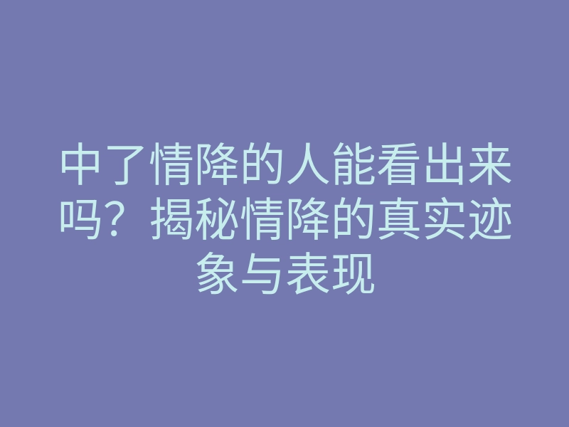 中了情降的人能看出来吗?揭秘情降的真实迹象与表现