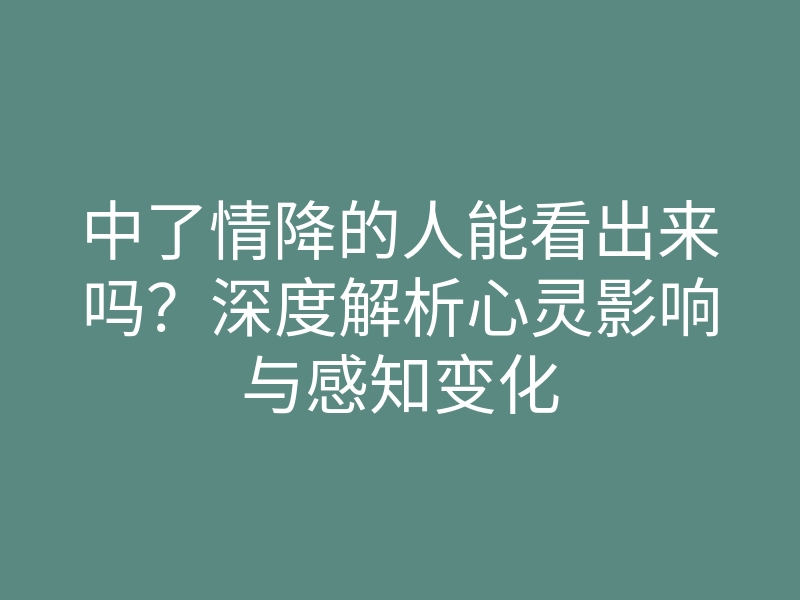 中了情降的人能看出来吗？深度解析心灵影响与感知变化