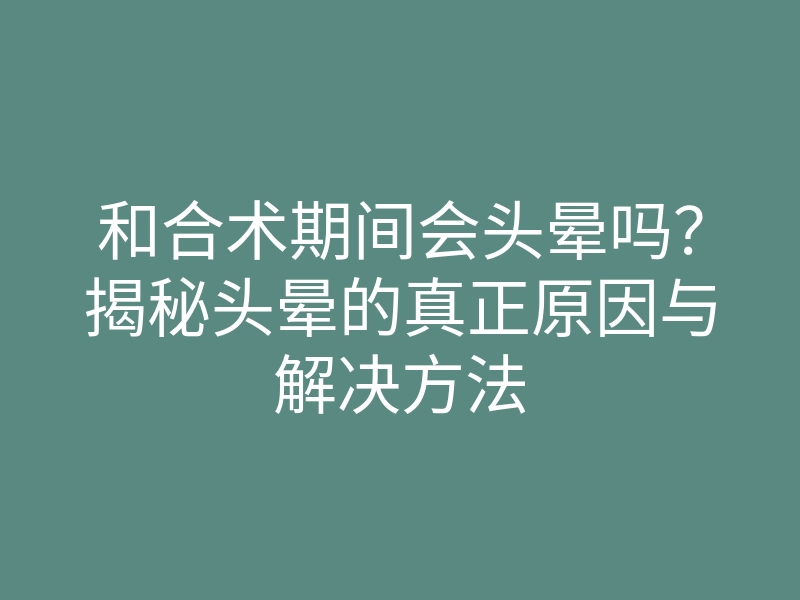 和合术期间会头晕吗?揭秘头晕的真正原因与解决方法