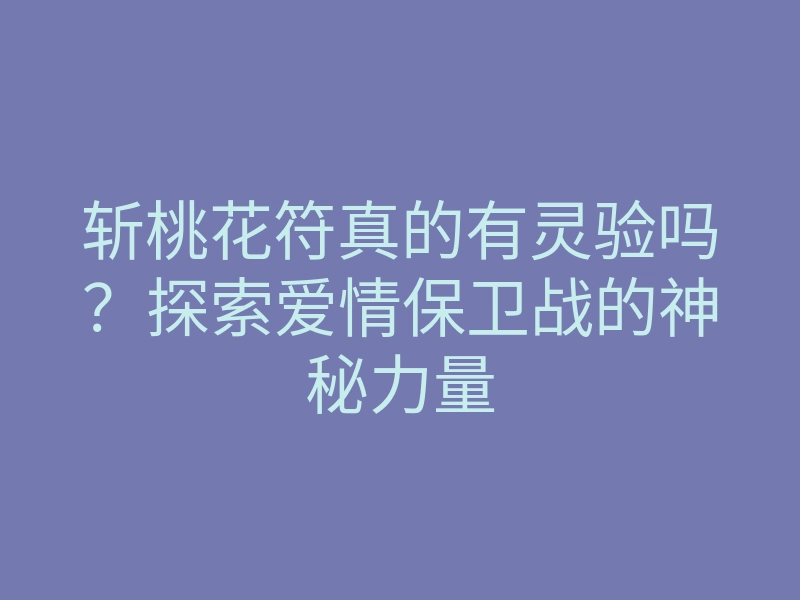 斩桃花符真的有灵验吗?探索爱情保卫战的神秘力量