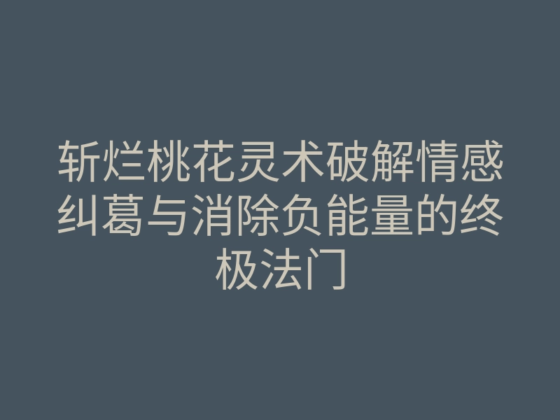 斩烂桃花灵术破解情感纠葛与消除负能量的终极法门