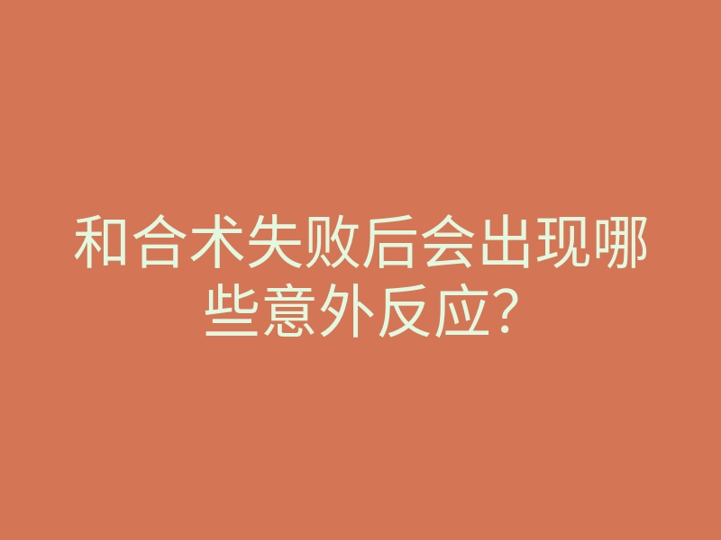 和合术失败后会出现哪些意外反应?