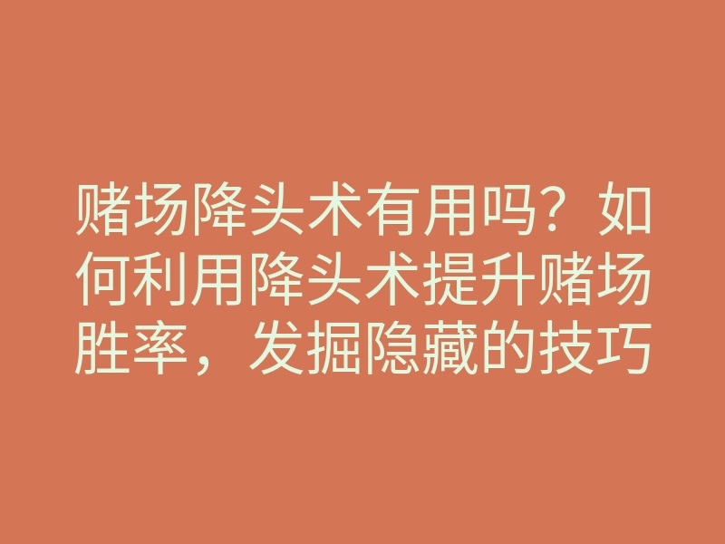 赌场降头术有用吗?如何利用降头术提升赌场胜率,发掘隐藏的技巧与方法