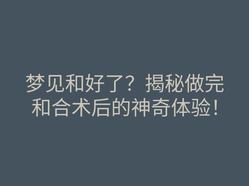 梦见和好了?揭秘做完和合术后的神奇体验!
