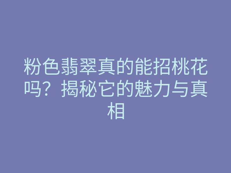 粉色翡翠真的能招桃花吗?揭秘它的魅力与真相