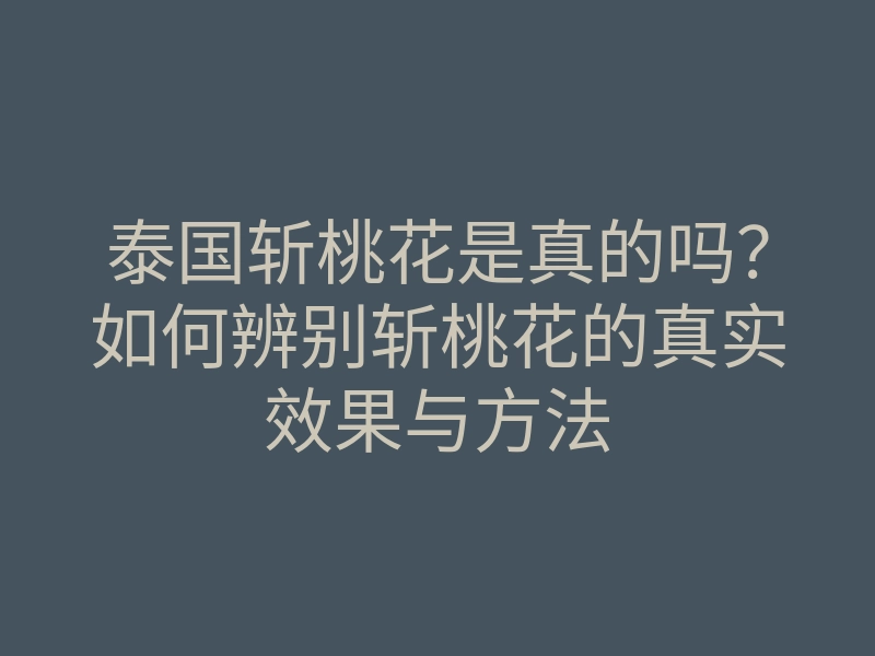 泰国斩桃花是真的吗?如何辨别斩桃花的真实效果与方法