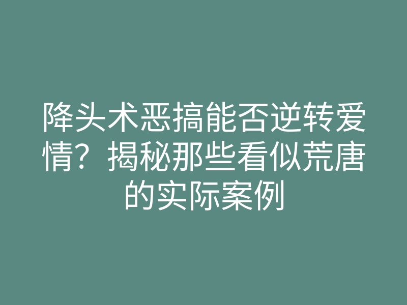 降头术恶搞能否逆转爱情?揭秘那些看似荒唐的实际案例
