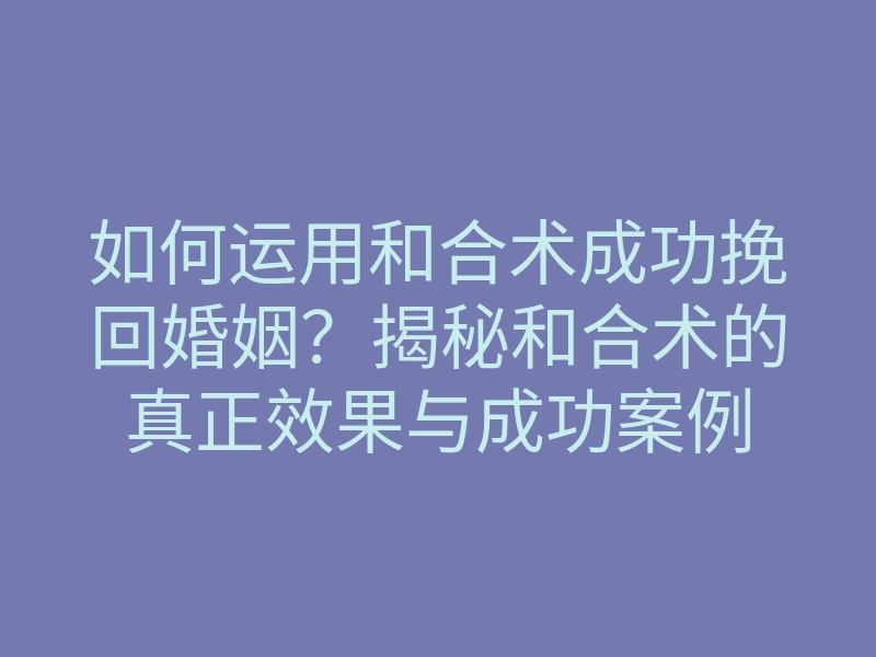 如何运用和合术成功挽回婚姻？揭秘和合术的真正效果与成功案例