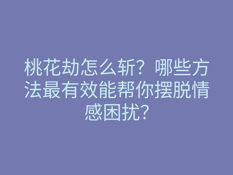 桃花劫怎么斩?哪些方法最有效能帮你摆脱情感困扰?