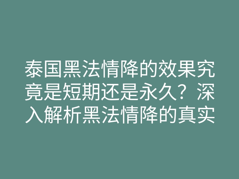 泰国黑法情降的效果究竟是短期还是永久?深入解析黑法情降的真实秘密!