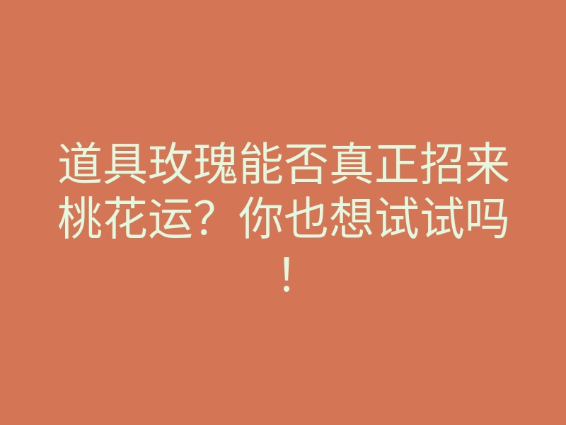 道具玫瑰能否真正招来桃花运?你也想试试吗!