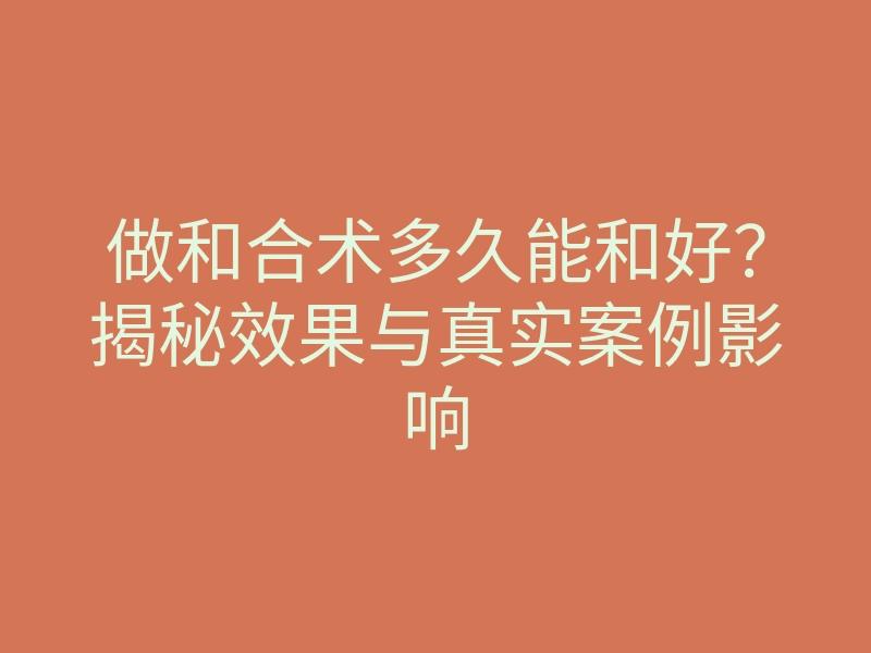做和合术多久能和好?揭秘效果与真实案例影响