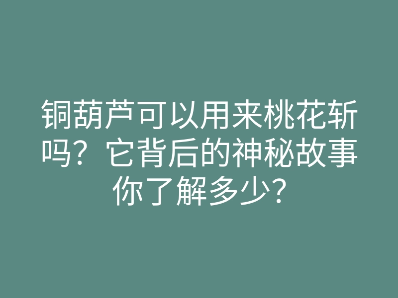 铜葫芦可以用来桃花斩吗?它背后的神秘故事你了解多少?