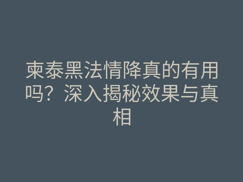 柬泰黑法情降真的有用吗?深入揭秘效果与真相
