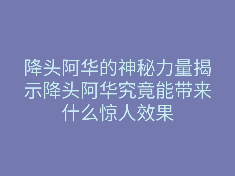 降头阿华的神秘力量揭示降头阿华究竟能带来什么惊人效果