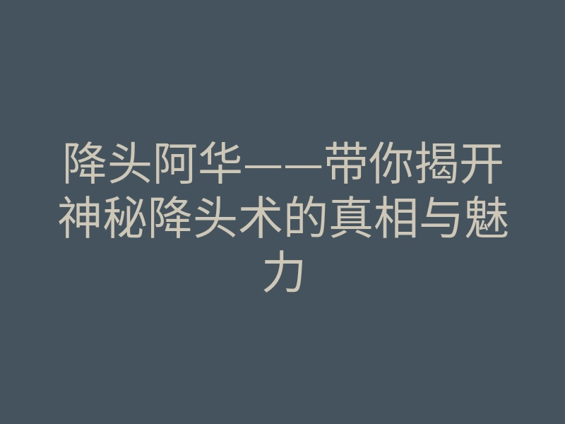 降头阿华——带你揭开神秘降头术的真相与魅力