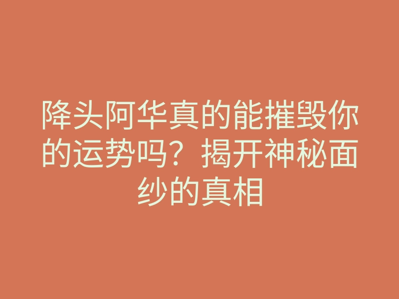 降头阿华真的能摧毁你的运势吗?揭开神秘面纱的真相