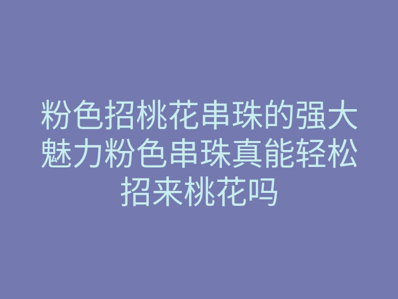 粉色招桃花串珠的强大魅力粉色串珠真能轻松招来桃花吗