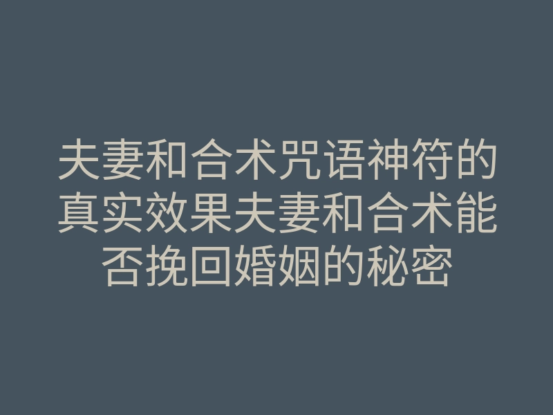 夫妻和合术咒语神符的真实效果夫妻和合术能否挽回婚姻的秘密
