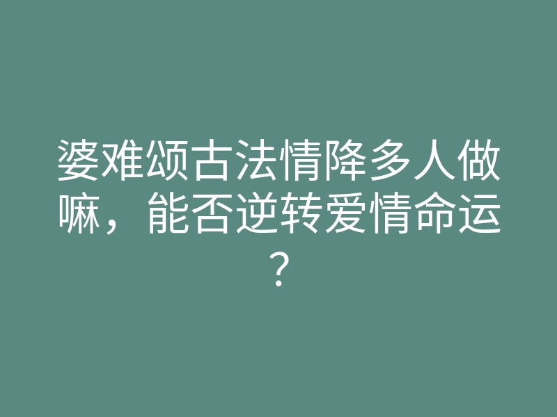 婆难颂古法情降多人做嘛,能否逆转爱情命运?