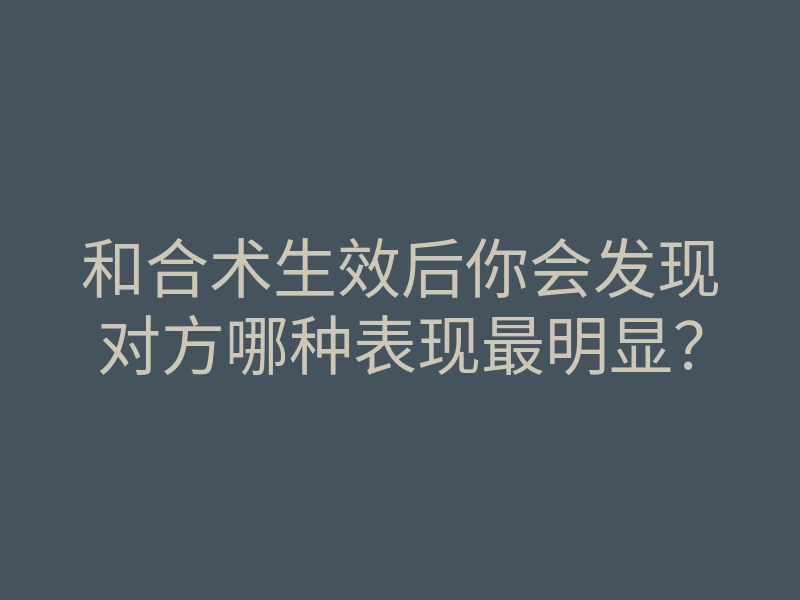 和合术生效后你会发现对方哪种表现最明显？