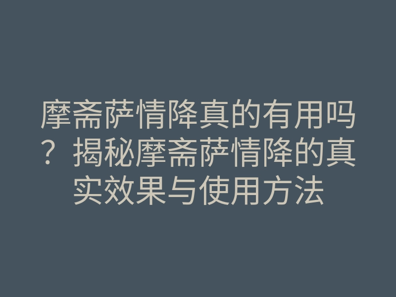 摩斋萨情降真的有用吗?揭秘摩斋萨情降的真实效果与使用方法