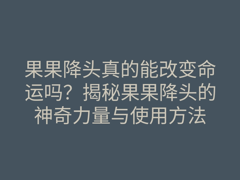 果果降头真的能改变命运吗？揭秘果果降头的神奇力量与使用方法