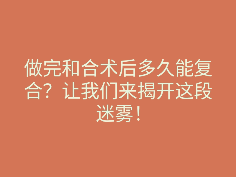 做完和合术后多久能复合?让我们来揭开这段迷雾!