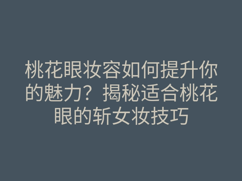 桃花眼妆容如何提升你的魅力?揭秘适合桃花眼的斩女妆技巧