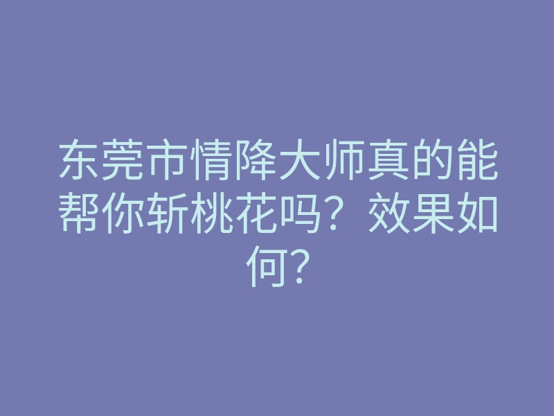 东莞市情降大师真的能帮你斩桃花吗?效果如何?