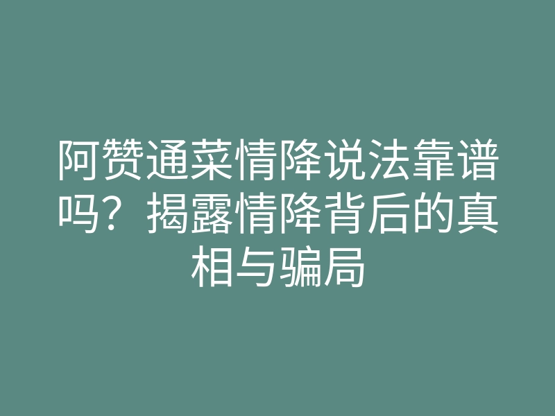 阿赞通菜情降说法靠谱吗？揭露情降背后的真相与骗局