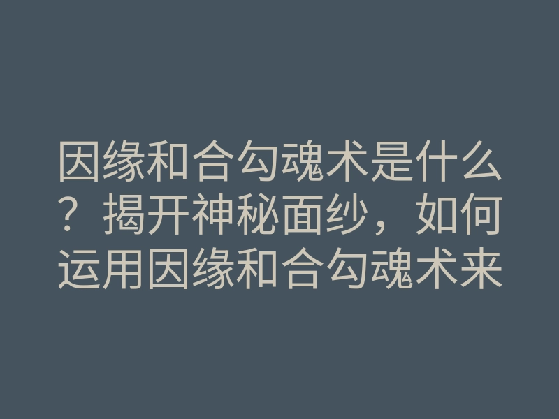 因缘和合勾魂术是什么?揭开神秘面纱,如何运用因缘和合勾魂术来改变命运
