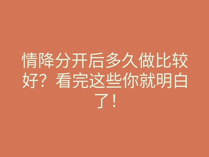 情降分开后多久做比较好?看完这些你就明白了!