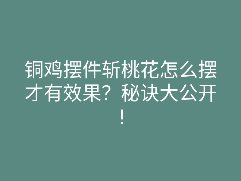 铜鸡摆件斩桃花怎么摆才有效果？秘诀大公开！