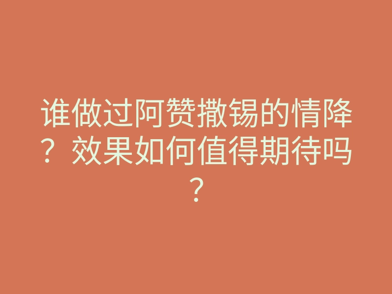 谁做过阿赞撒锡的情降?效果如何值得期待吗?