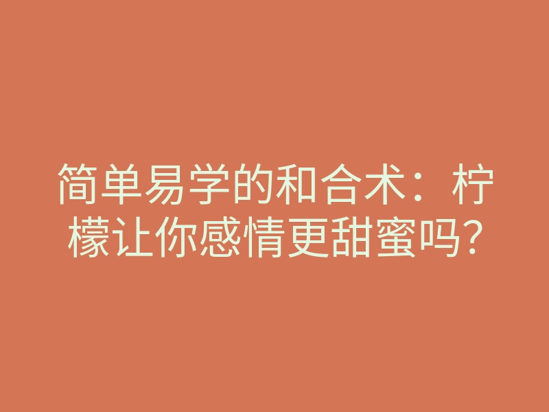 简单易学的和合术:柠檬让你感情更甜蜜吗?