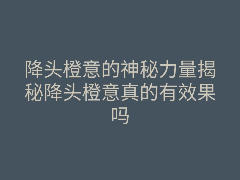 降头橙意的神秘力量揭秘降头橙意真的有效果吗