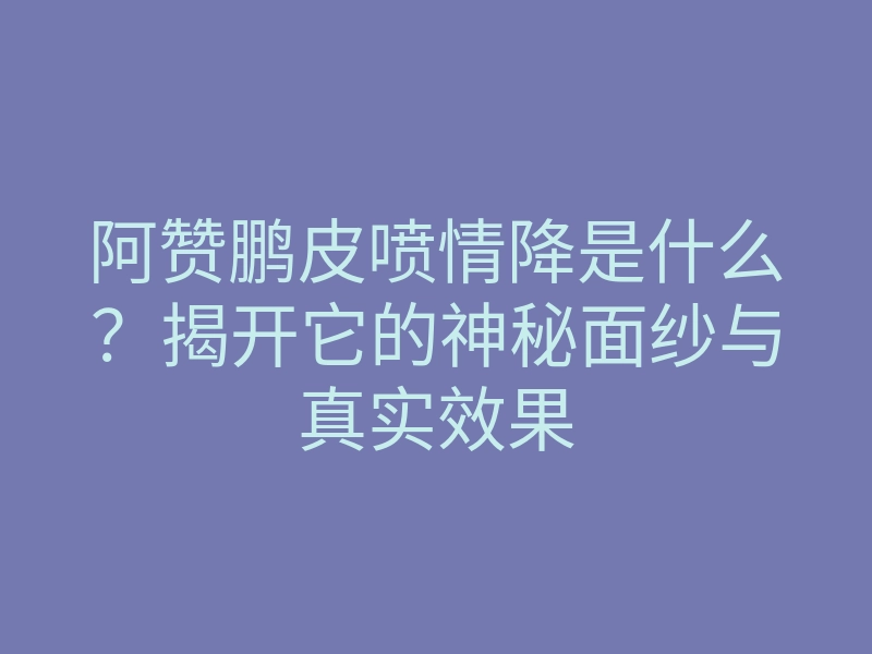 阿赞鹏皮喷情降是什么?揭开它的神秘面纱与真实效果