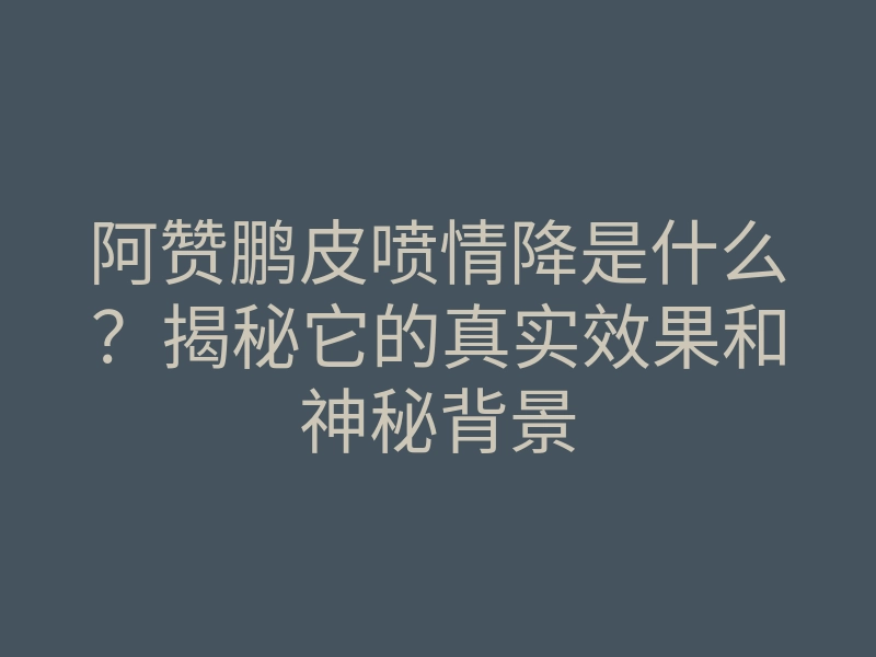 阿赞鹏皮喷情降是什么?揭秘它的真实效果和神秘背景
