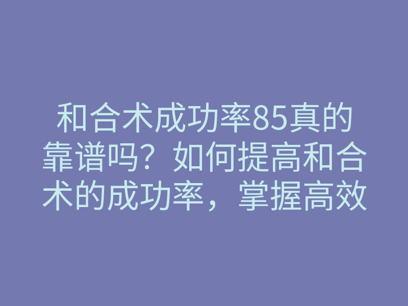 和合术成功率85真的靠谱吗?如何提高和合术的成功率,掌握高效和合术技巧